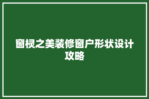 窗棂之美装修窗户形状设计攻略
