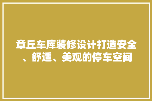 章丘车库装修设计打造安全、舒适、美观的停车空间