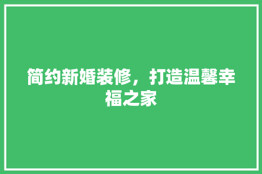 简约新婚装修，打造温馨幸福之家