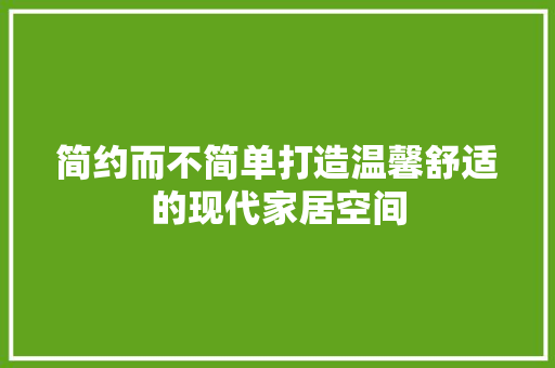 简约而不简单打造温馨舒适的现代家居空间