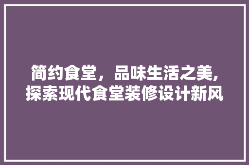 简约食堂，品味生活之美,探索现代食堂装修设计新风尚
