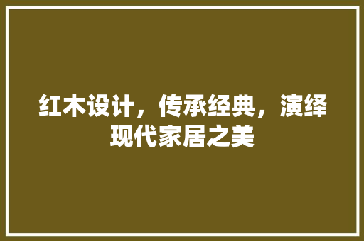 红木设计，传承经典，演绎现代家居之美