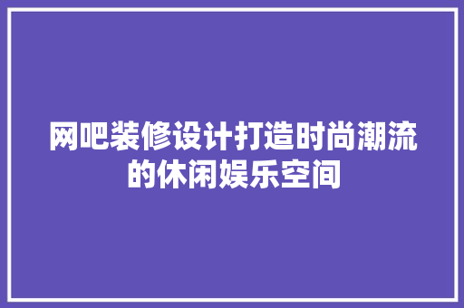 网吧装修设计打造时尚潮流的休闲娱乐空间