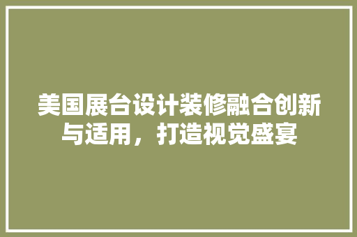 美国展台设计装修融合创新与适用，打造视觉盛宴