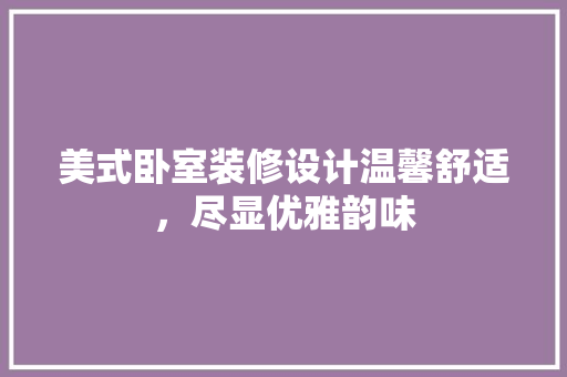 美式卧室装修设计温馨舒适，尽显优雅韵味