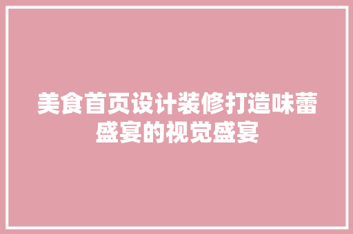 美食首页设计装修打造味蕾盛宴的视觉盛宴