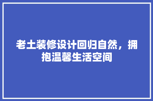 老土装修设计回归自然，拥抱温馨生活空间