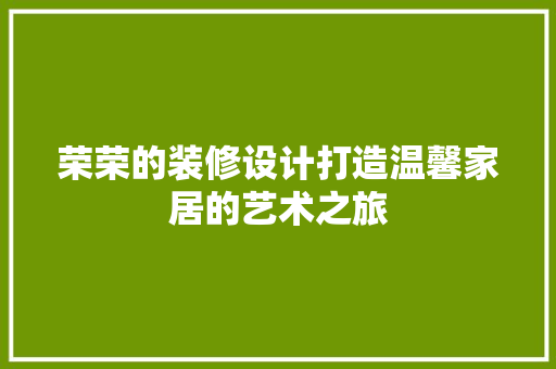 荣荣的装修设计打造温馨家居的艺术之旅 住宅建筑设计