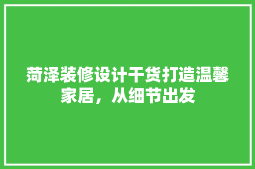 菏泽装修设计干货打造温馨家居，从细节出发