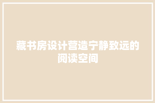 藏书房设计营造宁静致远的阅读空间