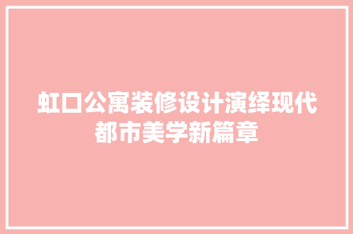 虹口公寓装修设计演绎现代都市美学新篇章