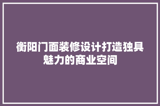 衡阳门面装修设计打造独具魅力的商业空间