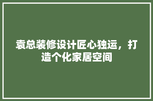 袁总装修设计匠心独运，打造个化家居空间
