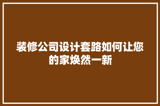 装修公司设计套路如何让您的家焕然一新
