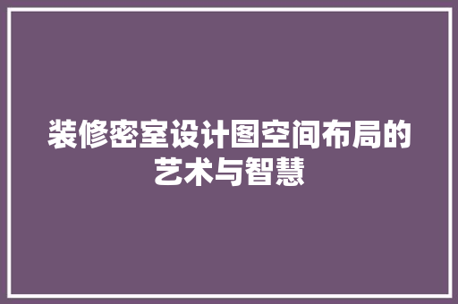 装修密室设计图空间布局的艺术与智慧