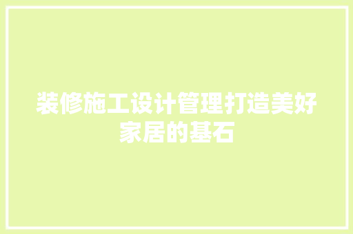 装修施工设计管理打造美好家居的基石