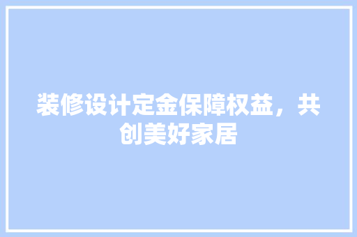 装修设计定金保障权益，共创美好家居