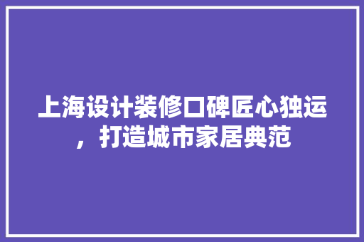 上海设计装修口碑匠心独运，打造城市家居典范