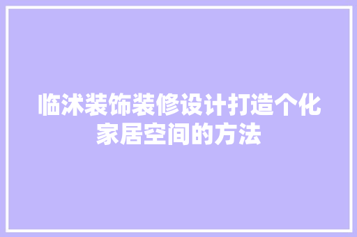临沭装饰装修设计打造个化家居空间的方法