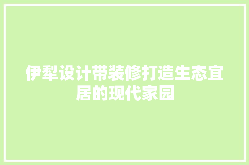 伊犁设计带装修打造生态宜居的现代家园