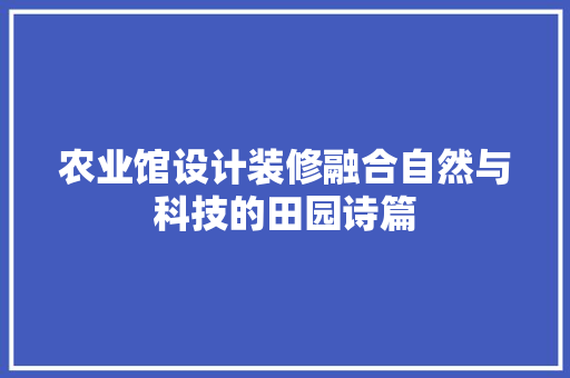 农业馆设计装修融合自然与科技的田园诗篇