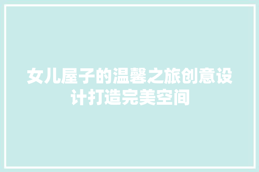 女儿屋子的温馨之旅创意设计打造完美空间