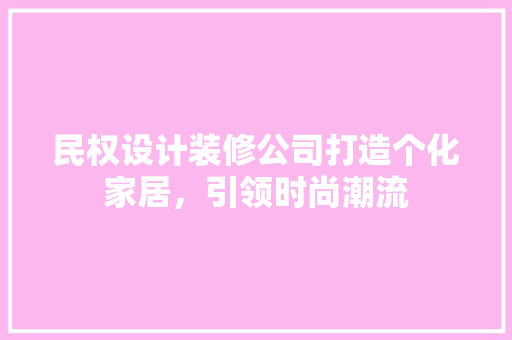 民权设计装修公司打造个化家居，引领时尚潮流 设计原则