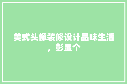 美式头像装修设计品味生活，彰显个