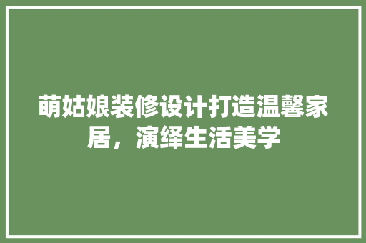 萌姑娘装修设计打造温馨家居，演绎生活美学