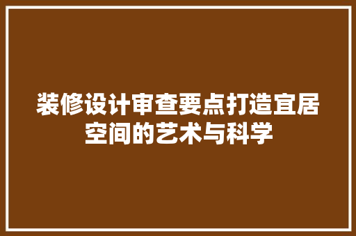 装修设计审查要点打造宜居空间的艺术与科学