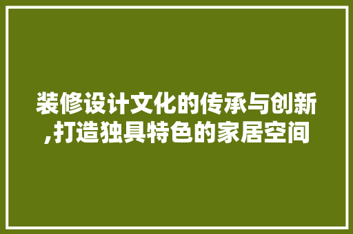 装修设计文化的传承与创新,打造独具特色的家居空间