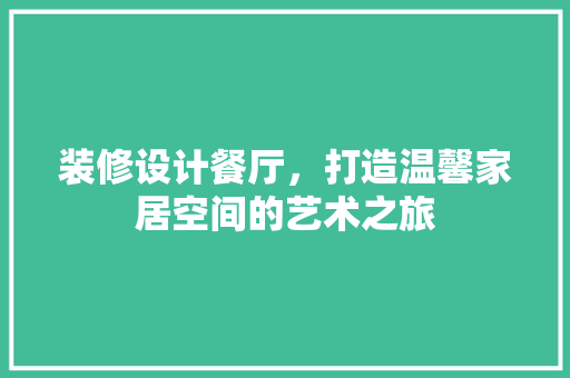 装修设计餐厅，打造温馨家居空间的艺术之旅