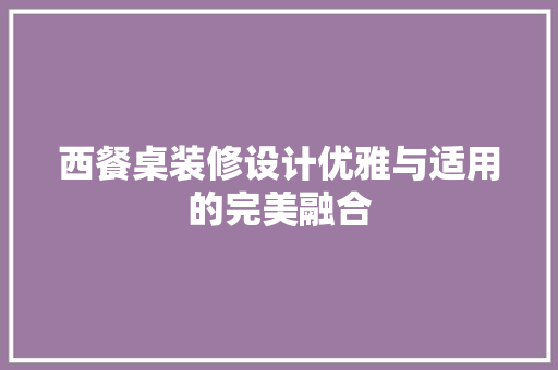 西餐桌装修设计优雅与适用的完美融合