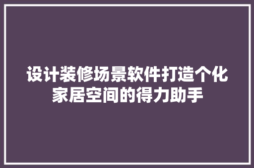 设计装修场景软件打造个化家居空间的得力助手