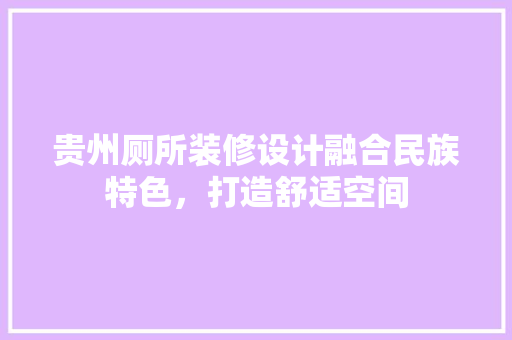 贵州厕所装修设计融合民族特色，打造舒适空间