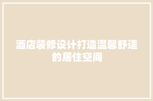 酒店装修设计打造温馨舒适的居住空间