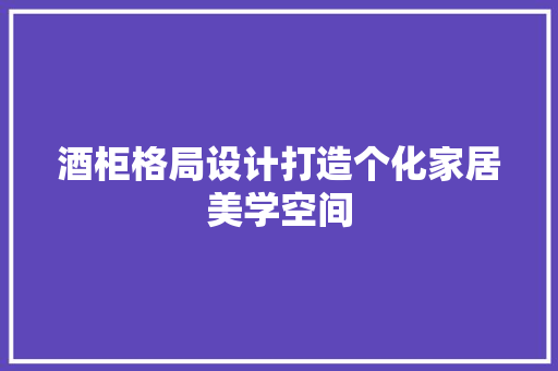 酒柜格局设计打造个化家居美学空间
