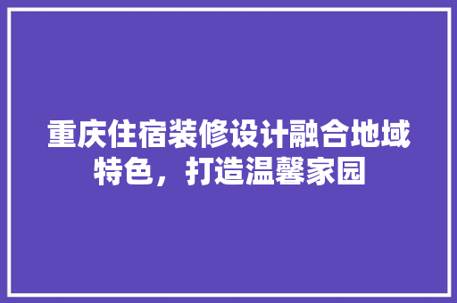 重庆住宿装修设计融合地域特色，打造温馨家园