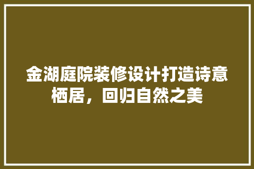 金湖庭院装修设计打造诗意栖居，回归自然之美
