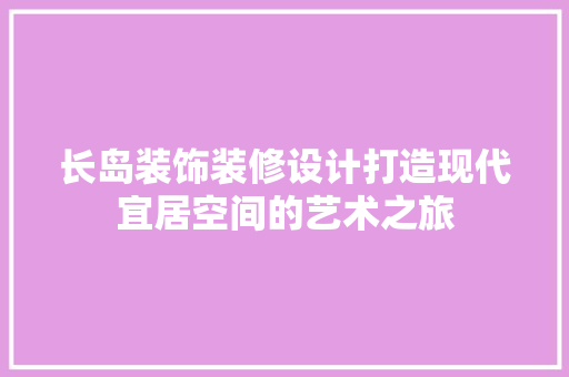 长岛装饰装修设计打造现代宜居空间的艺术之旅