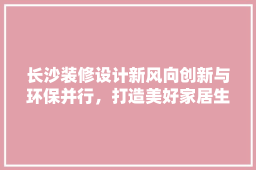 长沙装修设计新风向创新与环保并行，打造美好家居生活