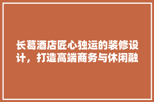 长葛酒店匠心独运的装修设计，打造高端商务与休闲融合的酒店体验