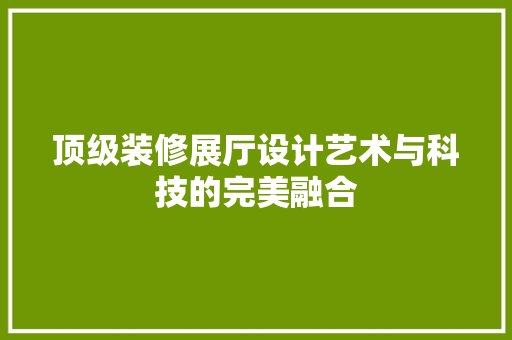 顶级装修展厅设计艺术与科技的完美融合