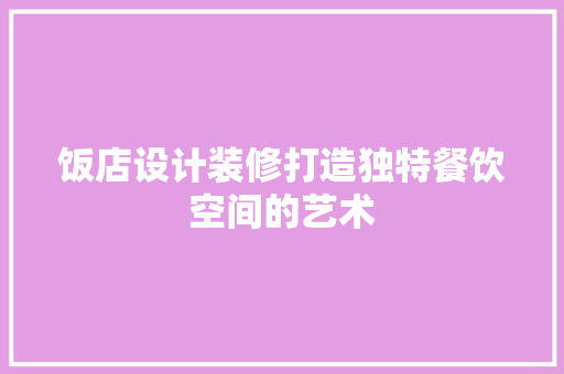 饭店设计装修打造独特餐饮空间的艺术