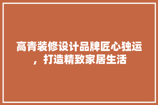 高青装修设计品牌匠心独运，打造精致家居生活