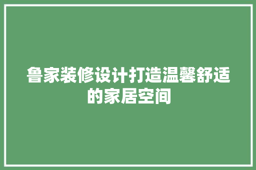 鲁家装修设计打造温馨舒适的家居空间