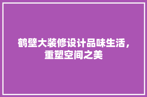 鹤壁大装修设计品味生活，重塑空间之美