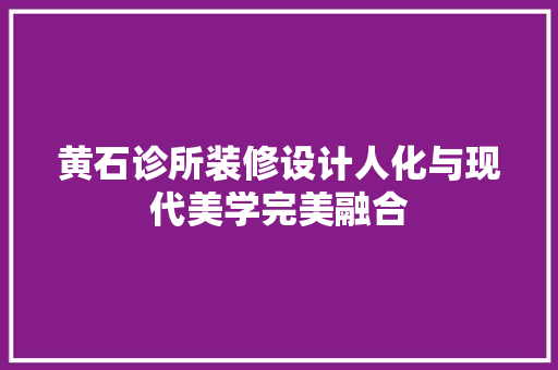 黄石诊所装修设计人化与现代美学完美融合