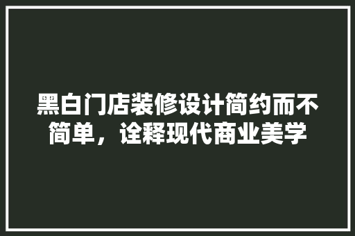 黑白门店装修设计简约而不简单，诠释现代商业美学