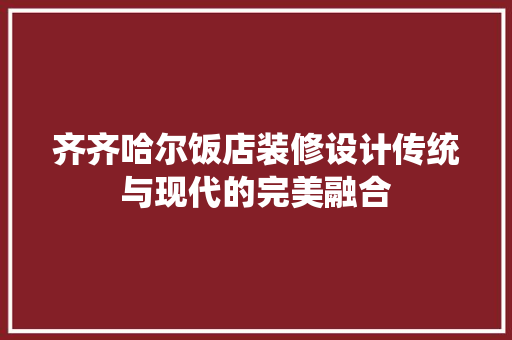 齐齐哈尔饭店装修设计传统与现代的完美融合
